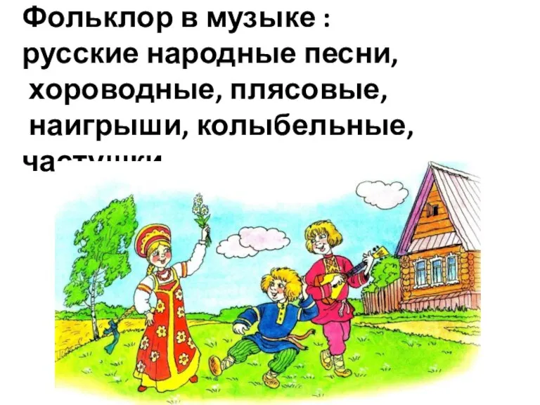 Фольклор в музыке : русские народные песни, хороводные, плясовые, наигрыши, колыбельные, частушки.