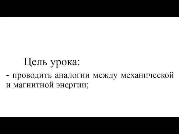 Цель урока: - проводить аналогии между механической и магнитной энергии;