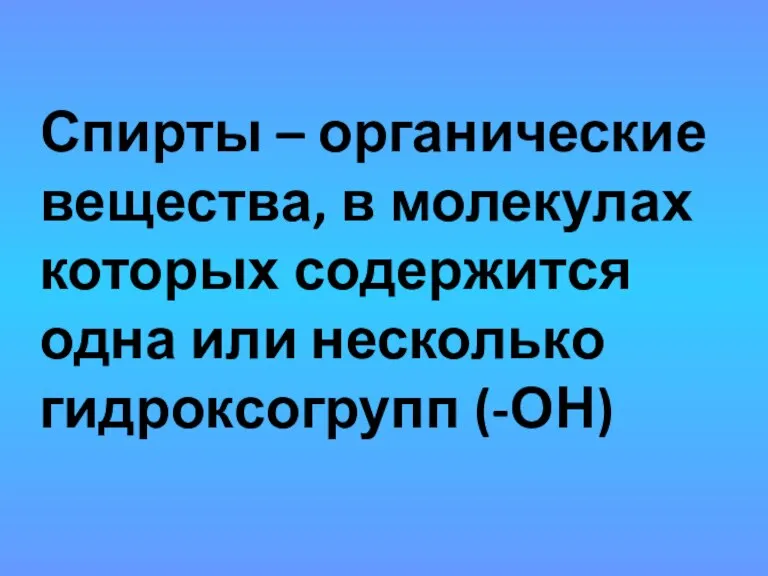 Спирты – органические вещества, в молекулах которых содержится одна или несколько гидроксогрупп (-ОН)