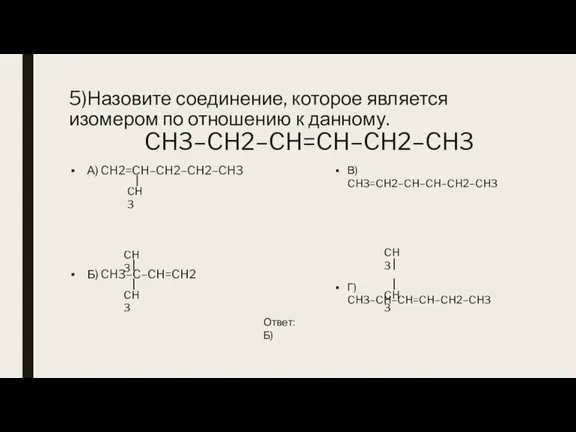 5)Назовите соединение, которое является изомером по отношению к данному. CH3–CH2–CH=CH–CH2–CH3 А) CH2=CH–CH2–CH2–CH3