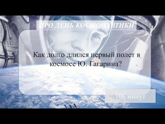 ПРО ДЕНЬ КОСМОНАВТИКИ Как долго длился первый полет в космосе Ю. Гагарина? 108 минут