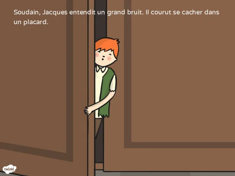 Soudain, Jacques entendit un grand bruit. Il courut se cacher dans un placard.