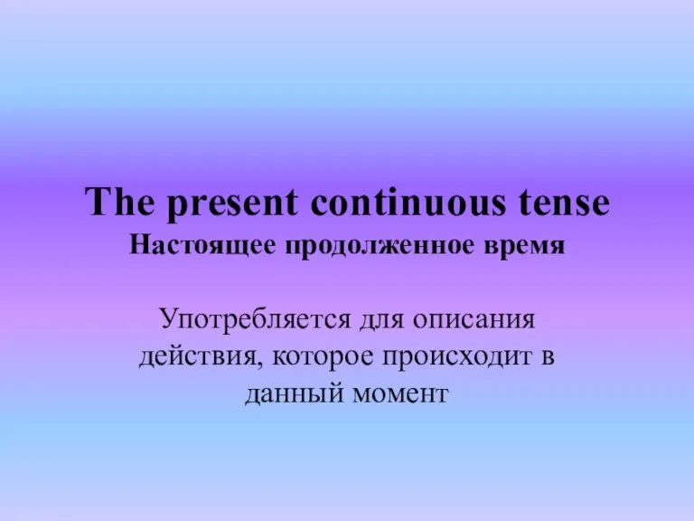 The present continuous tense Настоящее продолженное время Употребляется для описания действия, которое происходит в данный момент