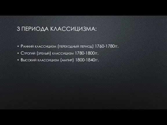 3 ПЕРИОДА КЛАССИЦИЗМА: Ранний классицизм (переходный период) 1760-1780гг. Строгий (зрелый) классицизм 1780-1800гг. Высокий классицизм (ампир) 1800-1840гг.