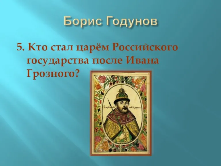 5. Кто стал царём Российского государства после Ивана Грозного?