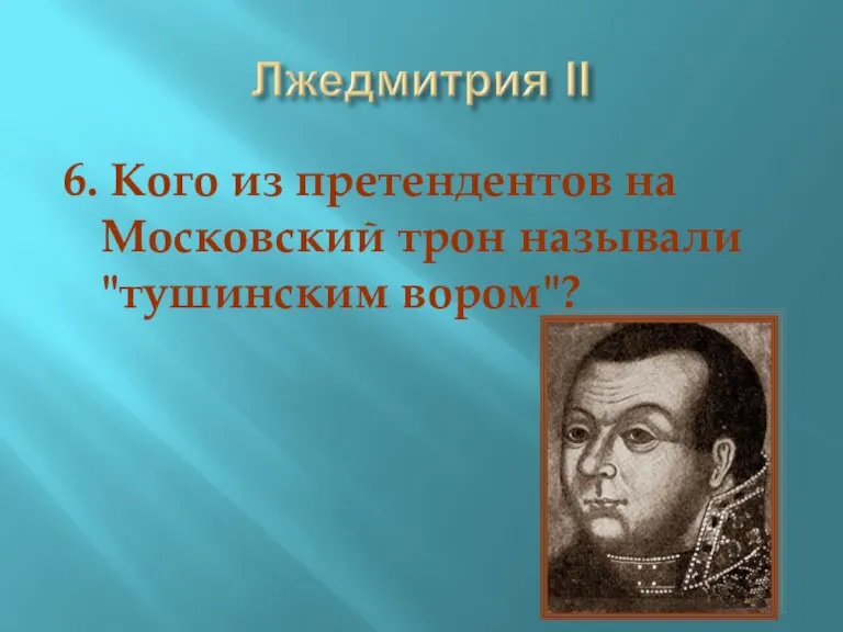 6. Кого из претендентов на Московский трон называли "тушинским вором"?