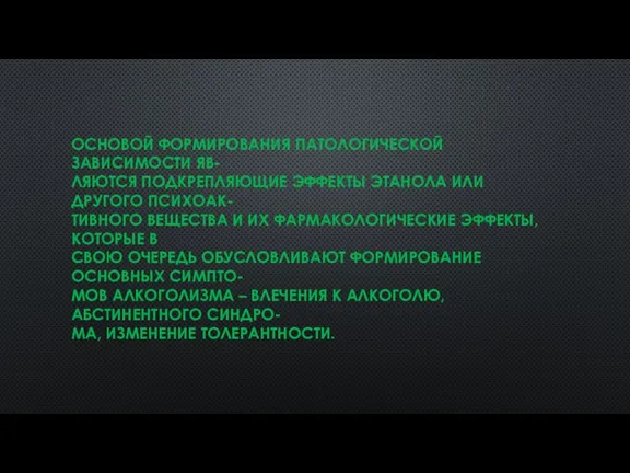 ОСНОВОЙ ФОРМИРОВАНИЯ ПАТОЛОГИЧЕСКОЙ ЗАВИСИМОСТИ ЯВ- ЛЯЮТСЯ ПОДКРЕПЛЯЮЩИЕ ЭФФЕКТЫ ЭТАНОЛА ИЛИ ДРУГОГО ПСИХОАК-