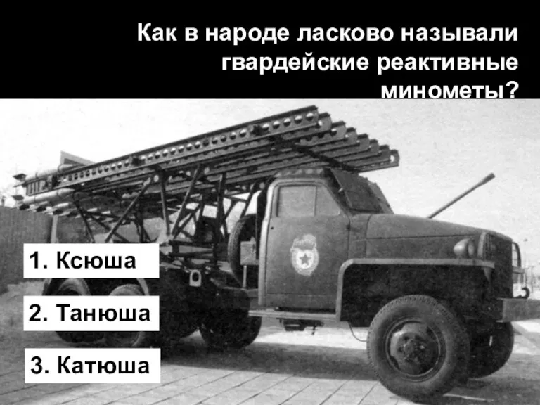 Как в народе ласково называли гвардейские реактивные минометы? 1. Ксюша 2. Танюша 3. Катюша