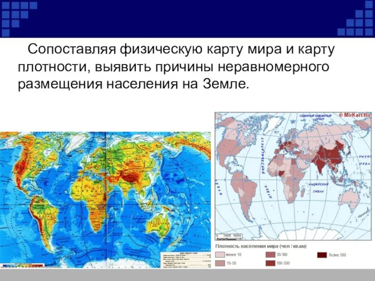 Сопоставляя физическую карту мира и карту плотности, выявить причины неравномерного размещения населения на Земле.