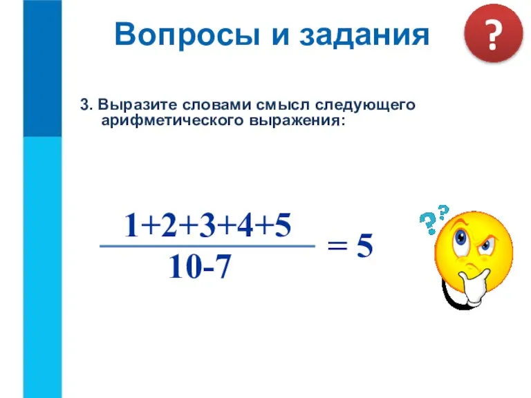3. Выразите словами смысл следующего арифметического выражения: 10-7 = 5 1+2+3+4+5 Вопросы и задания ?