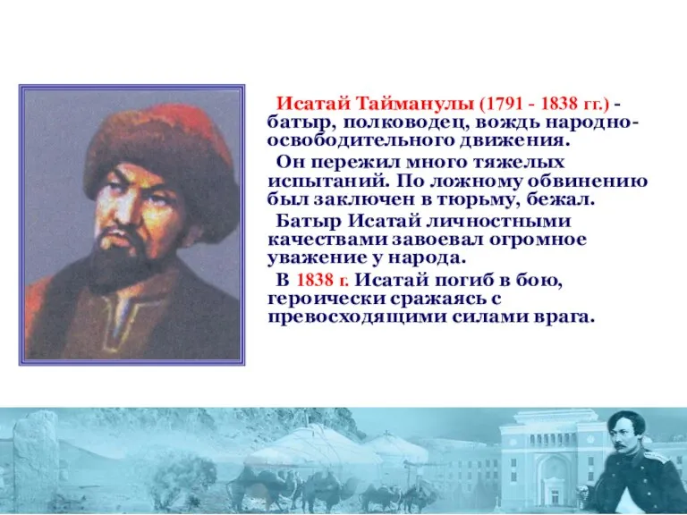 Исатай Тайманулы (1791 - 1838 гг.) - батыр, полководец, вождь народно-освободительного движения.