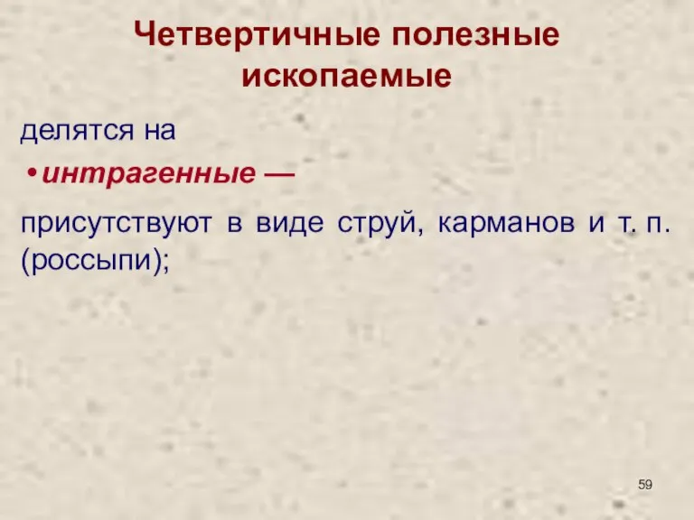 Четвертичные полезные ископаемые делятся на интрагенные — присутствуют в виде струй, карманов и т. п. (россыпи);