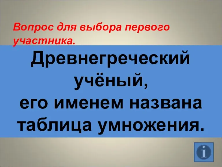 Древнегреческий учёный, его именем названа таблица умножения. Вопрос для выбора первого участника.