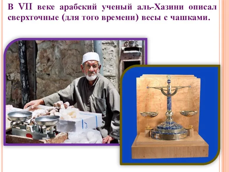 В VII веке арабский ученый аль-Хазини описал сверхточные (для того времени) весы с чашками.