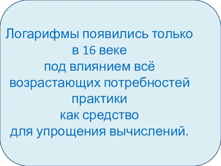 Логарифмы появились только в 16 веке под влиянием всё возрастающих потребностей практики