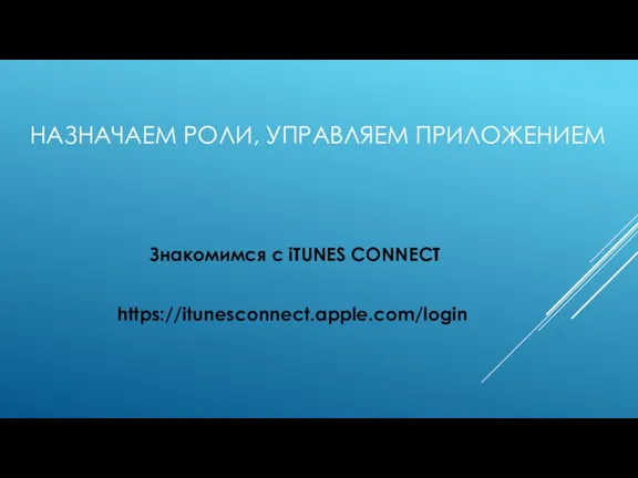 НАЗНАЧАЕМ РОЛИ, УПРАВЛЯЕМ ПРИЛОЖЕНИЕМ Знакомимся с iTUNES CONNECT https://itunesconnect.apple.com/login