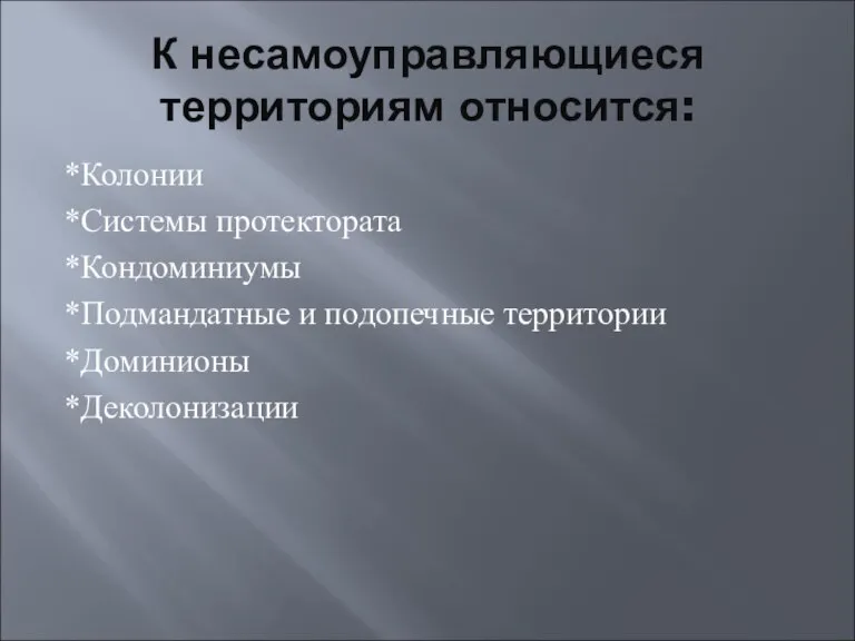 К несамоуправляющиеся территориям относится: *Колонии *Системы протектората *Кондоминиумы *Подмандатные и подопечные территории *Доминионы *Деколонизации