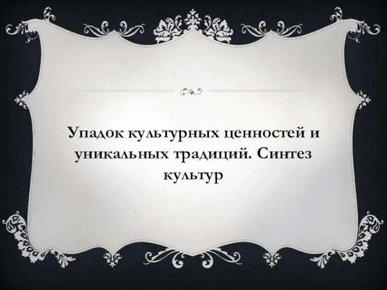 Упадок культурных ценностей и уникальных традиций. Синтез культур