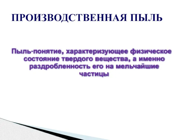 Пыль-понятие, характеризующее физическое состояние твердого вещества, а именно раздробленность его на мельчайшие частицы ПРОИЗВОДСТВЕННАЯ ПЫЛЬ