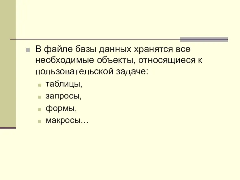 В файле базы данных хранятся все необходимые объекты, относящиеся к пользовательской задаче: таблицы, запросы, формы, макросы…