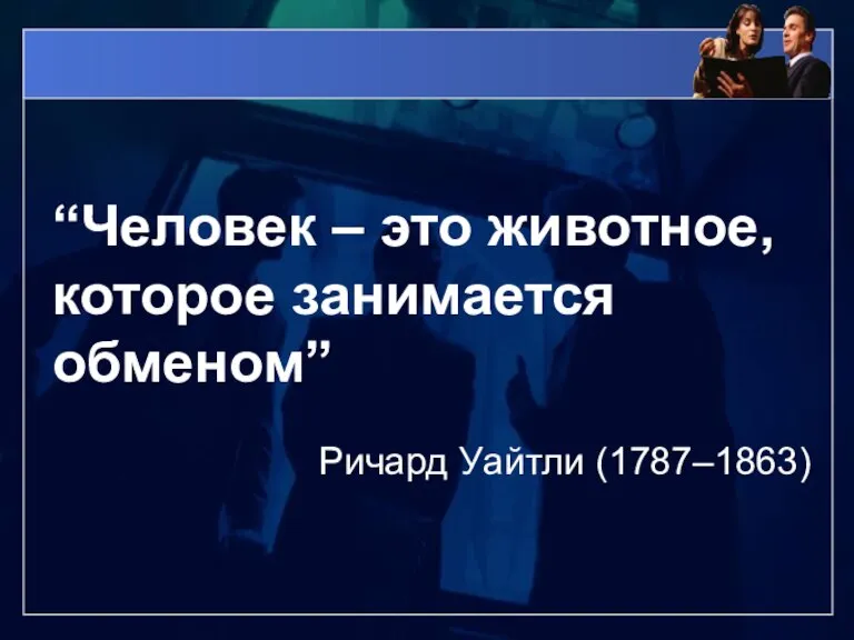 “Человек – это животное, которое занимается обменом” Ричард Уайтли (1787–1863)