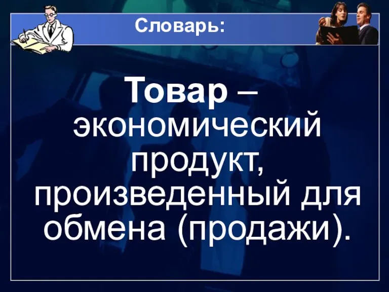 Словарь: Товар – экономический продукт, произведенный для обмена (продажи).