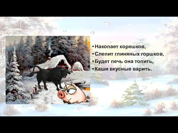 Накопает корешков, Слепит глиняных горшков, Будет печь она топить, Каши вкусные варить.