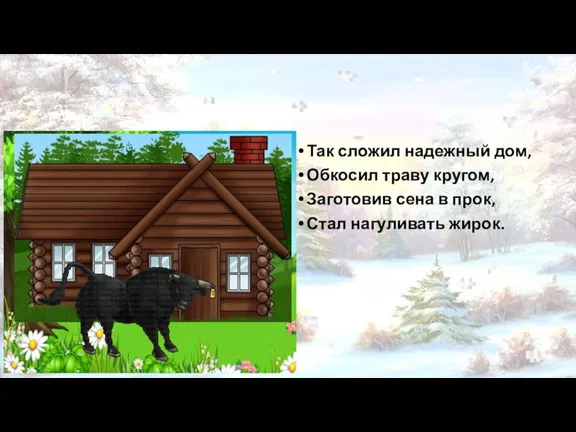 Так сложил надежный дом, Обкосил траву кругом, Заготовив сена в прок, Стал нагуливать жирок.