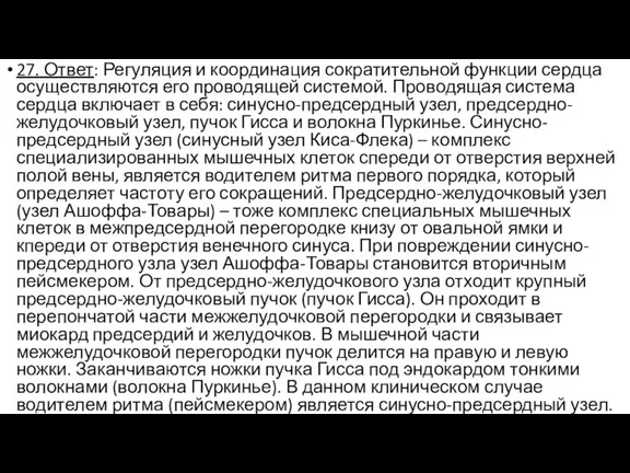 27. Ответ: Регуляция и координация сократительной функции сердца осуществляются его проводящей системой.