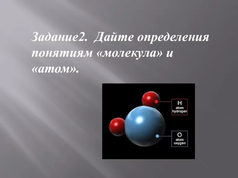 Задание2. Дайте определения понятиям «молекула» и «атом».