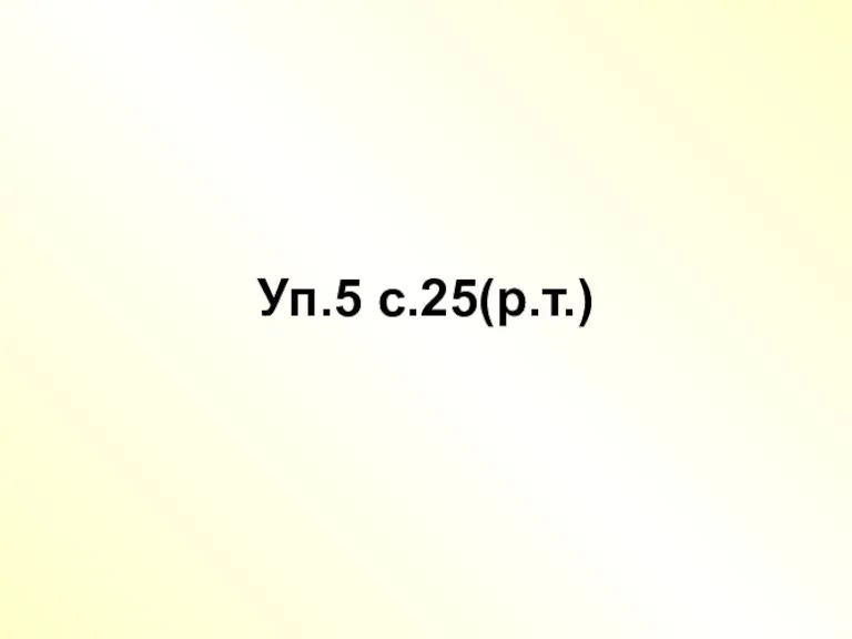 Уп.5 с.25(р.т.)