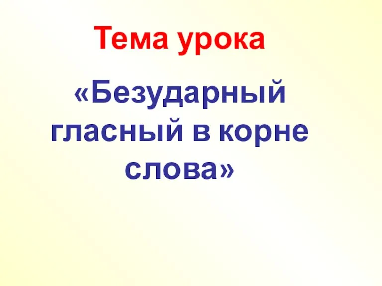 Тема урока «Безударный гласный в корне слова»