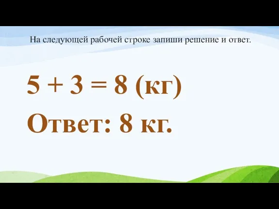 5 + 3 = 8 (кг) Ответ: 8 кг. На следующей рабочей