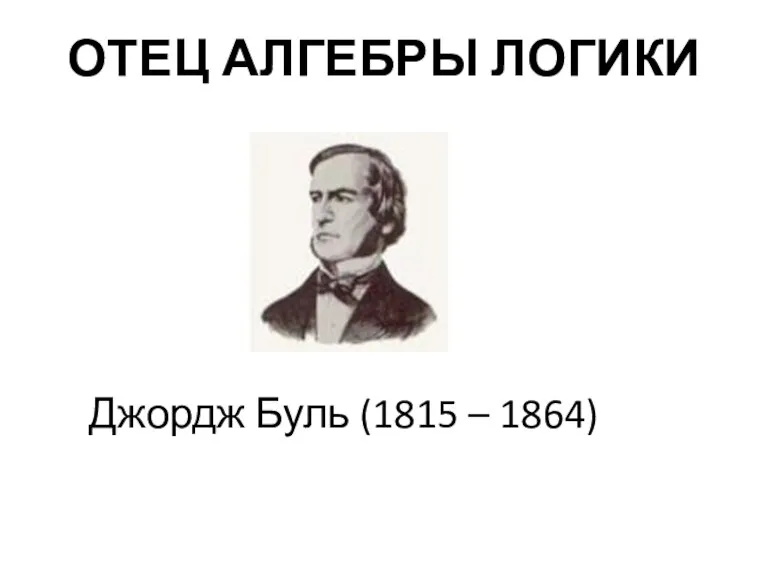 ОТЕЦ АЛГЕБРЫ ЛОГИКИ Джордж Буль (1815 – 1864)