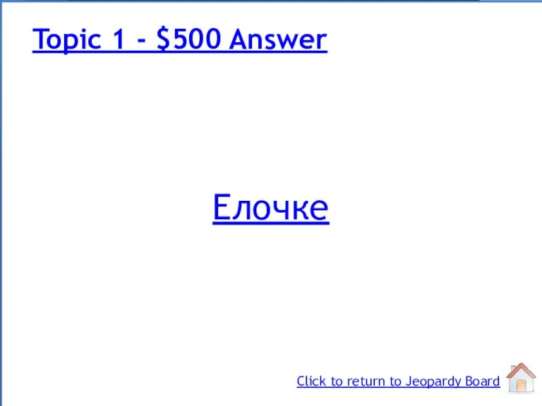 Елочке Topic 1 - $500 Answer Click to return to Jeopardy Board