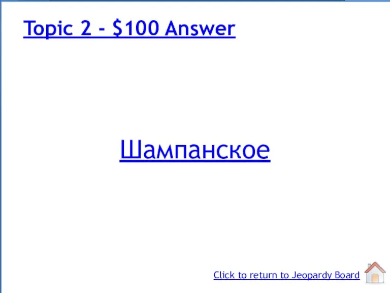 Шампанское Topic 2 - $100 Answer Click to return to Jeopardy Board