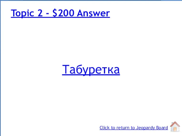 Табуретка Topic 2 - $200 Answer Click to return to Jeopardy Board