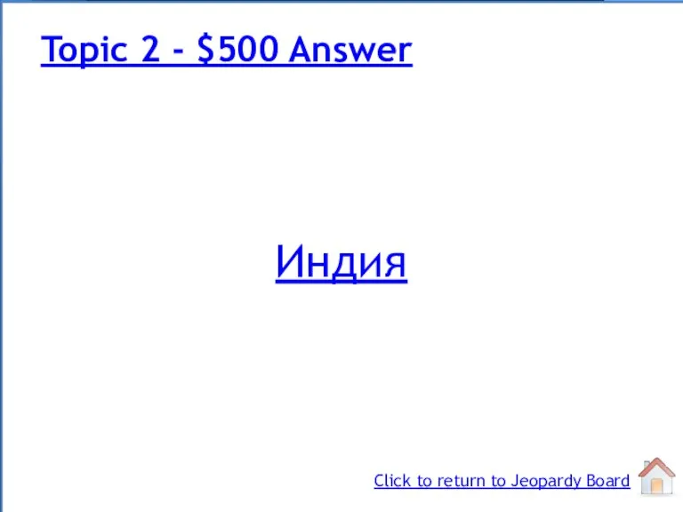Индия Topic 2 - $500 Answer Click to return to Jeopardy Board