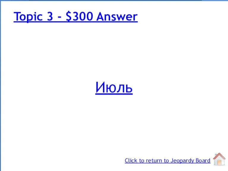 Июль Topic 3 - $300 Answer Click to return to Jeopardy Board