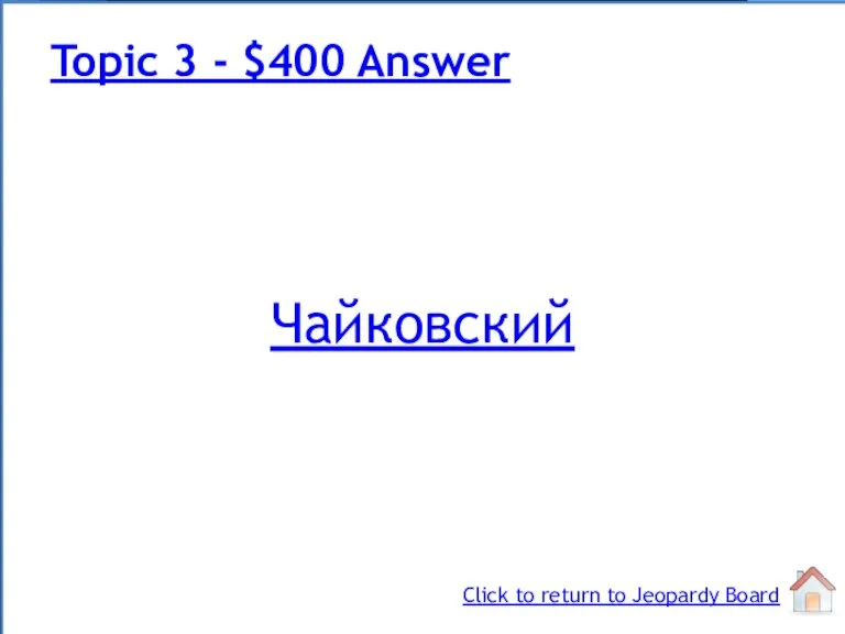 Чайковский Topic 3 - $400 Answer Click to return to Jeopardy Board