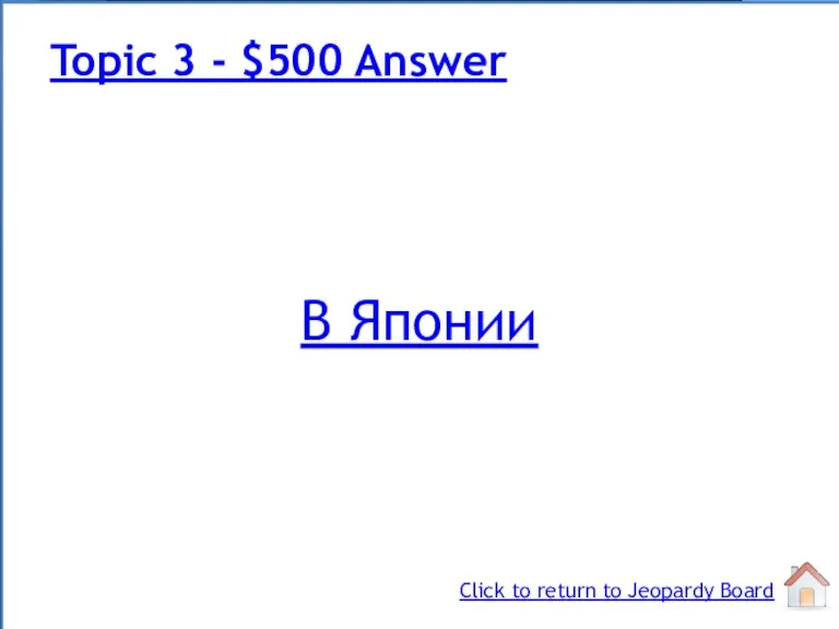 В Японии Topic 3 - $500 Answer Click to return to Jeopardy Board