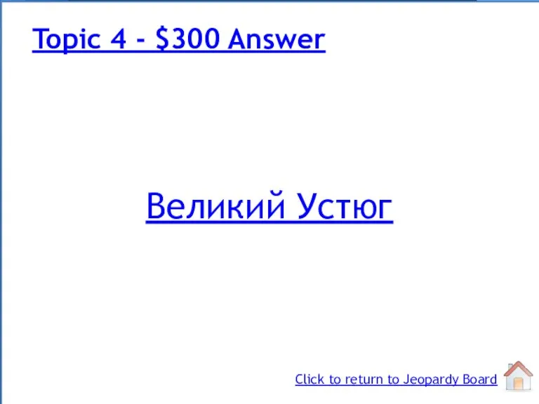 Великий Устюг Topic 4 - $300 Answer Click to return to Jeopardy Board