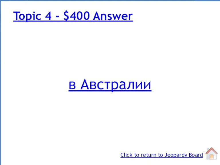 в Австралии Topic 4 - $400 Answer Click to return to Jeopardy Board