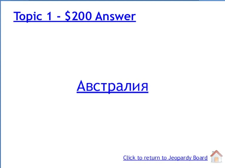 Австралия Topic 1 - $200 Answer Click to return to Jeopardy Board