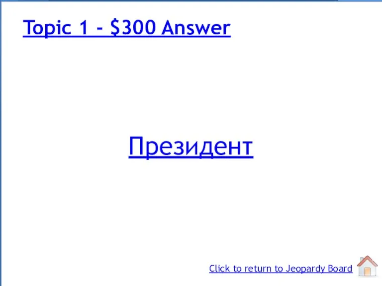 Президент Topic 1 - $300 Answer Click to return to Jeopardy Board