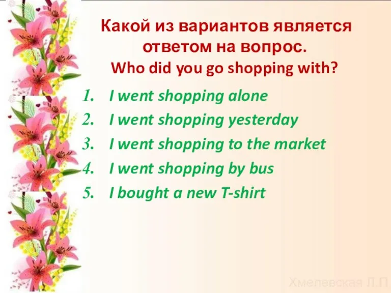Какой из вариантов является ответом на вопрос. Who did you go shopping