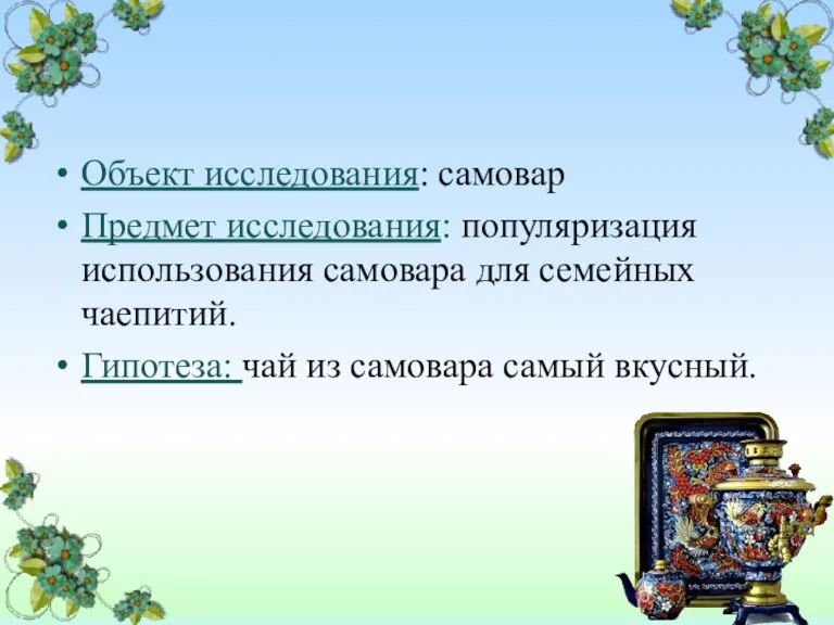 Объект исследования: самовар Предмет исследования: популяризация использования самовара для семейных чаепитий. Гипотеза: