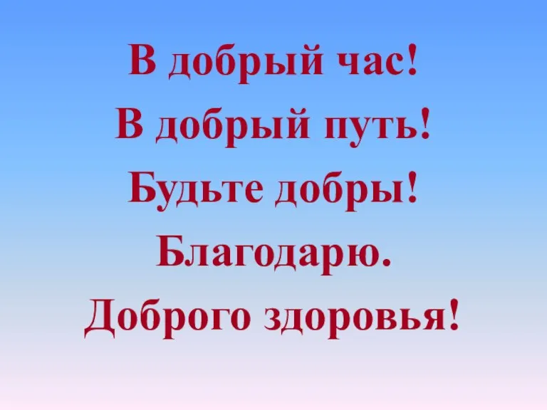 В добрый час! В добрый путь! Будьте добры! Благодарю. Доброго здоровья!