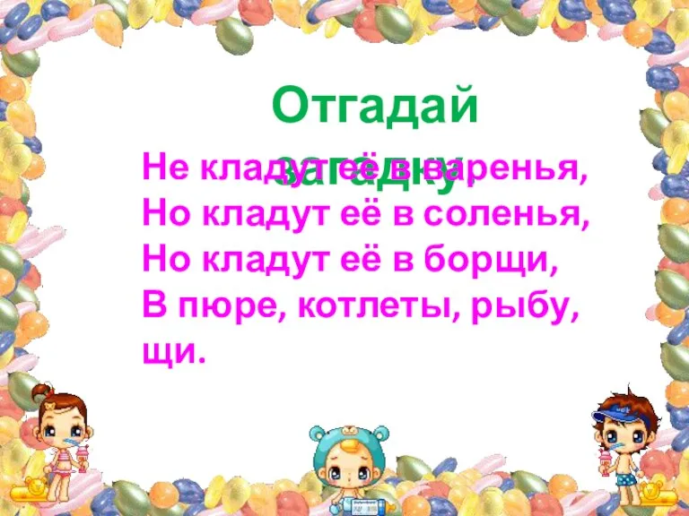 Отгадай загадку. Не кладут её в варенья, Но кладут её в соленья,