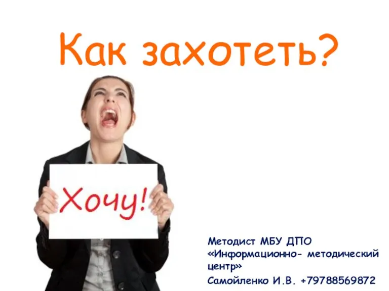 Как захотеть? Методист МБУ ДПО «Информационно- методический центр» Самойленко И.В. +79788569872